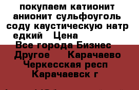 покупаем катионит анионит сульфоуголь соду каустическую натр едкий › Цена ­ 150 000 - Все города Бизнес » Другое   . Карачаево-Черкесская респ.,Карачаевск г.